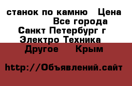 станок по камню › Цена ­ 29 000 - Все города, Санкт-Петербург г. Электро-Техника » Другое   . Крым